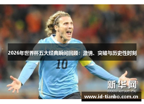 2026年世界杯五大经典瞬间回顾:激情、突破与历史性时刻 2026年世界杯五大经典瞬间回顾:激情、突破与历史性时刻