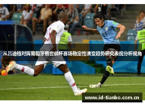 从吕迪格对阵葡萄牙看世俱杯赛场稳定性演变趋势研究表现分析视角 从吕迪格对阵葡萄牙看世俱杯赛场稳定性演变趋势研究表现分析视角